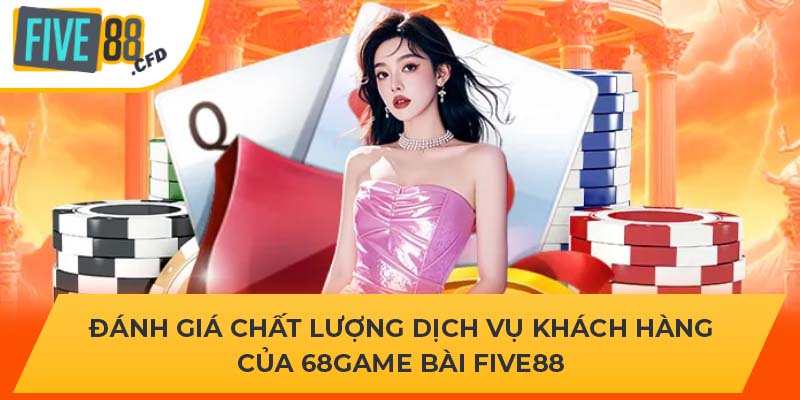 Đánh giá chất lượng dịch vụ khách hàng của 68Game Bài Five88