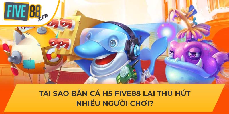 Tại sao bắn cá H5 FIVE88 lại thu hút nhiều người chơi?