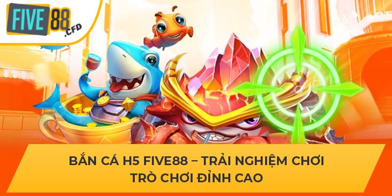 Bắn Cá H5 FIVE88 – Trải Nghiệm Chơi Trò Chơi Đỉnh Cao