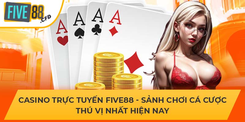 Casino Trực Tuyến FIVE88 - Sảnh Chơi Cá Cược Thú Vị Nhất Hiện Nay