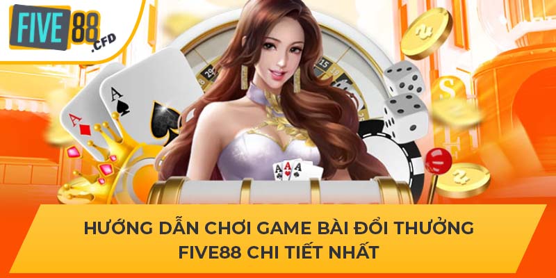 Hướng Dẫn Chơi Game Bài Đổi Thưởng Five88 Chi Tiết Nhất